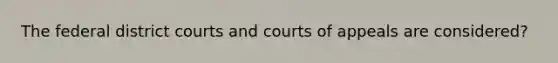 The federal district courts and courts of appeals are considered?