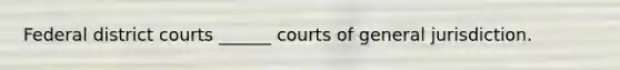 Federal district courts ______ courts of general jurisdiction.