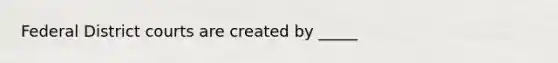 Federal District courts are created by _____