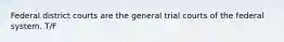 Federal district courts are the general trial courts of the federal system. T/F