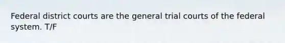 Federal district courts are the general trial courts of the federal system. T/F