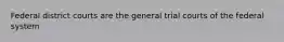 Federal district courts are the general trial courts of the federal system