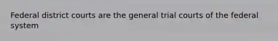 Federal district courts are the general trial courts of the federal system