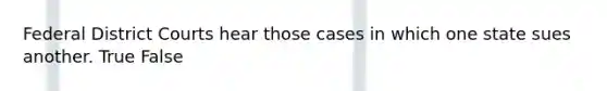 Federal District Courts hear those cases in which one state sues another. True False