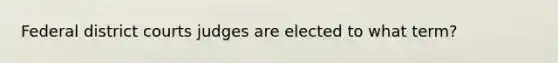 Federal district courts judges are elected to what term?