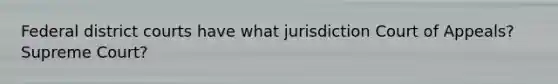 Federal district courts have what jurisdiction Court of Appeals? Supreme Court?