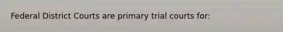 Federal District Courts are primary trial courts for: