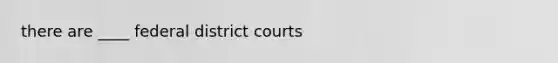 there are ____ federal district courts