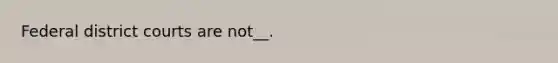 Federal district courts are not__.