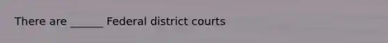 There are ______ Federal district courts