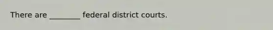 There are ________ federal district courts.