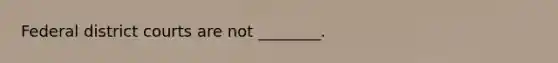 Federal district courts are not ________.