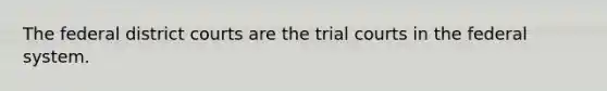 The federal district courts are the trial courts in the federal system.