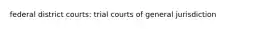 federal district courts: trial courts of general jurisdiction