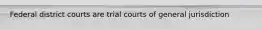 Federal district courts are trial courts of general jurisdiction