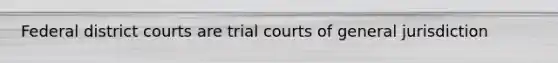 Federal district courts are trial courts of general jurisdiction