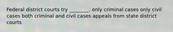 Federal district courts try ________. only criminal cases only civil cases both criminal and civil cases appeals from state district courts