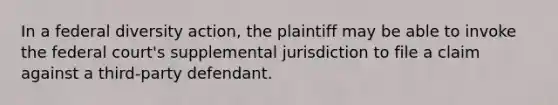 In a federal diversity action, the plaintiff may be able to invoke the federal court's supplemental jurisdiction to file a claim against a third-party defendant.