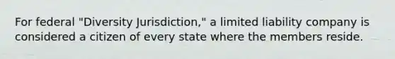 For federal "Diversity Jurisdiction," a limited liability company is considered a citizen of every state where the members reside.