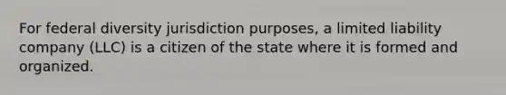 For federal diversity jurisdiction purposes, a limited liability company (LLC) is a citizen of the state where it is formed and organized.