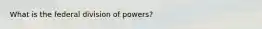 What is the federal division of powers?