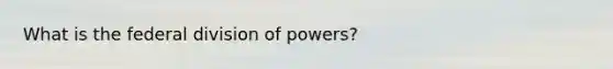 What is the federal division of powers?