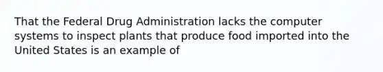 That the Federal Drug Administration lacks the computer systems to inspect plants that produce food imported into the United States is an example of