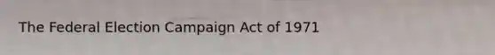 The Federal Election Campaign Act of 1971