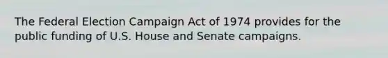 The Federal Election Campaign Act of 1974 provides for the public funding of U.S. House and Senate campaigns.