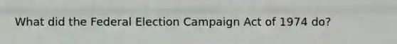What did the Federal Election Campaign Act of 1974 do?
