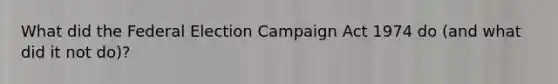 What did the Federal Election Campaign Act 1974 do (and what did it not do)?