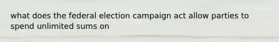 what does the federal election campaign act allow parties to spend unlimited sums on