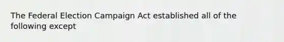 The Federal Election Campaign Act established all of the following except