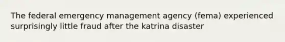 The federal emergency management agency (fema) experienced surprisingly little fraud after the katrina disaster