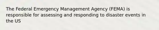 The Federal Emergency Management Agency (FEMA) is responsible for assessing and responding to disaster events in the US