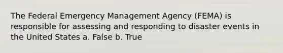 The Federal Emergency Management Agency (FEMA) is responsible for assessing and responding to disaster events in the United States a. False b. True