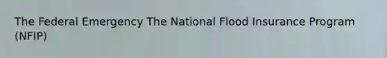 The Federal Emergency The National Flood Insurance Program (NFIP)