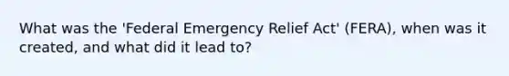 What was the 'Federal Emergency Relief Act' (FERA), when was it created, and what did it lead to?