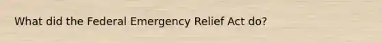 What did the Federal Emergency Relief Act do?