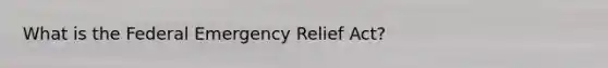 What is the Federal Emergency Relief Act?