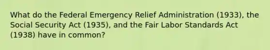 What do the Federal Emergency Relief Administration (1933), the Social Security Act (1935), and the Fair Labor Standards Act (1938) have in common?