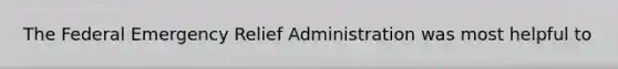 The Federal Emergency Relief Administration was most helpful to