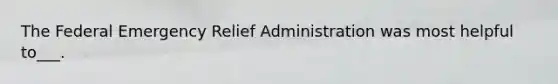 The Federal Emergency Relief Administration was most helpful to___.