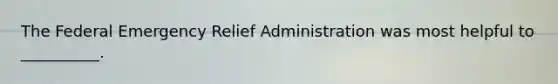 The Federal Emergency Relief Administration was most helpful to __________.