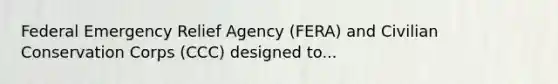 Federal Emergency Relief Agency (FERA) and Civilian Conservation Corps (CCC) designed to...