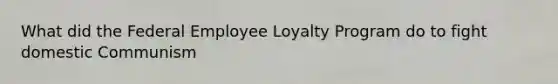 What did the Federal Employee Loyalty Program do to fight domestic Communism