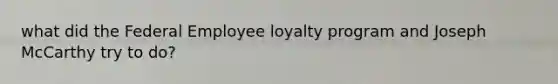 what did the Federal Employee loyalty program and Joseph McCarthy try to do?