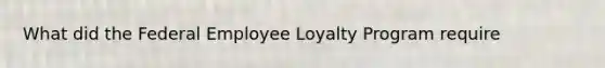 What did the Federal Employee Loyalty Program require