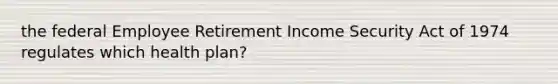 the federal Employee Retirement Income Security Act of 1974 regulates which health plan?