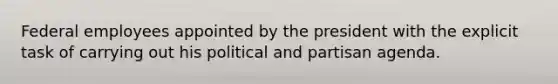 Federal employees appointed by the president with the explicit task of carrying out his political and partisan agenda.